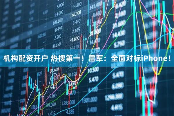 机构配资开户 热搜第一！雷军：全面对标iPhone！
