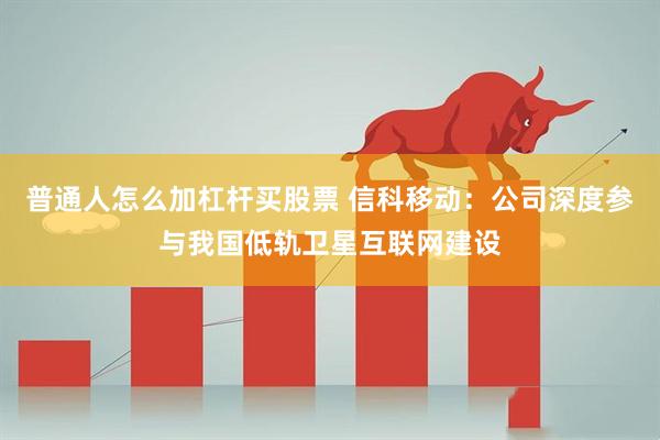 普通人怎么加杠杆买股票 信科移动：公司深度参与我国低轨卫星互联网建设