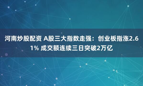 河南炒股配资 A股三大指数走强：创业板指涨2.61% 成交额连续三日突破2万亿