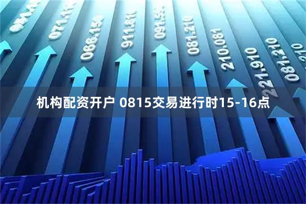 机构配资开户 0815交易进行时15-16点