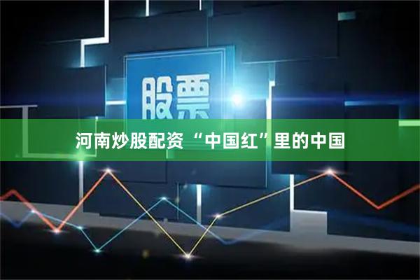 河南炒股配资 “中国红”里的中国