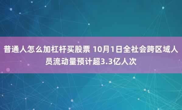 普通人怎么加杠杆买股票 10月1日全社会跨区域人员流动量预计超3.3亿人次