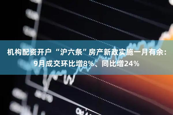 机构配资开户 “沪六条”房产新政实施一月有余：9月成交环比增8%、同比增24%