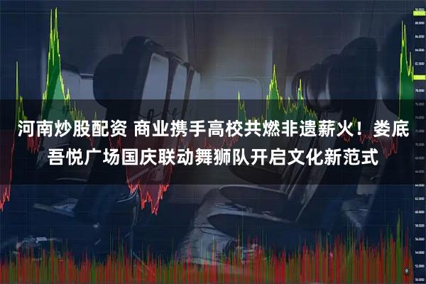 河南炒股配资 商业携手高校共燃非遗薪火！娄底吾悦广场国庆联动舞狮队开启文化新范式