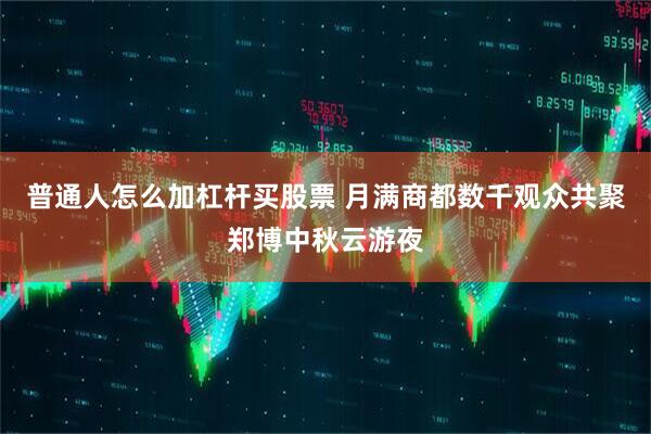 普通人怎么加杠杆买股票 月满商都数千观众共聚郑博中秋云游夜