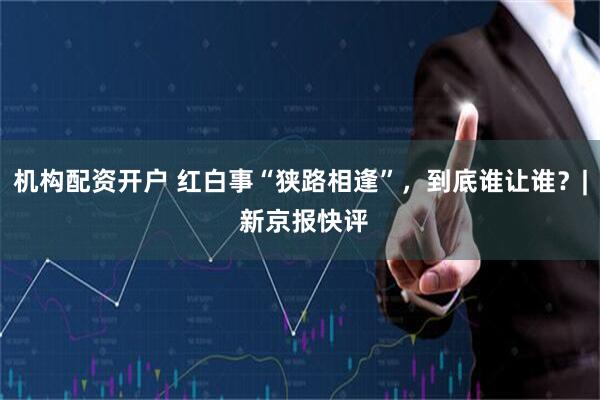 机构配资开户 红白事“狭路相逢”，到底谁让谁？| 新京报快评