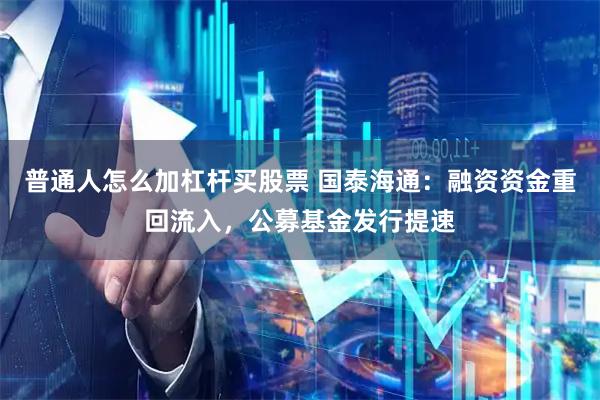 普通人怎么加杠杆买股票 国泰海通:融资资金重回流入,公募基金发行提速