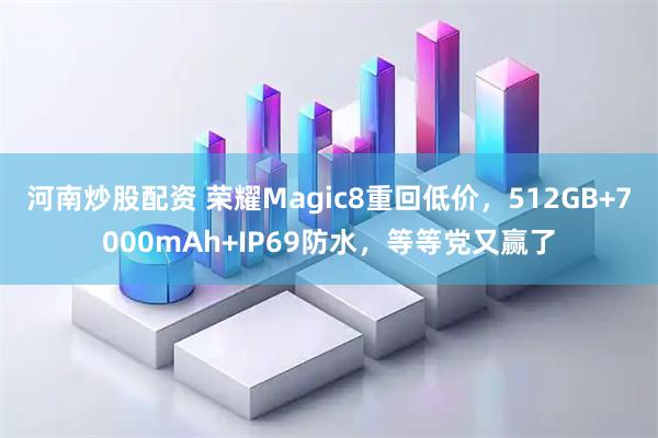 河南炒股配资 荣耀Magic8重回低价，512GB+7000mAh+IP69防水，等等党又赢了