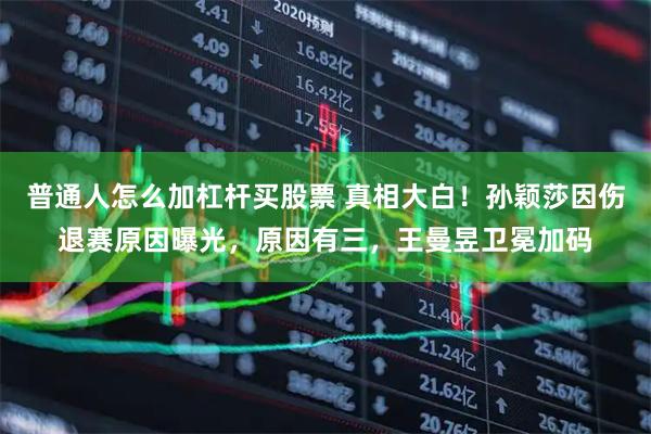 普通人怎么加杠杆买股票 真相大白！孙颖莎因伤退赛原因曝光，原因有三，王曼昱卫冕加码