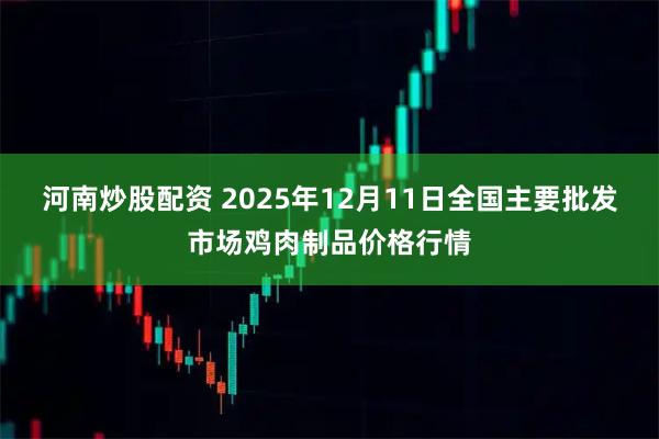 河南炒股配资 2025年12月11日全国主要批发市场鸡肉制品价格行情