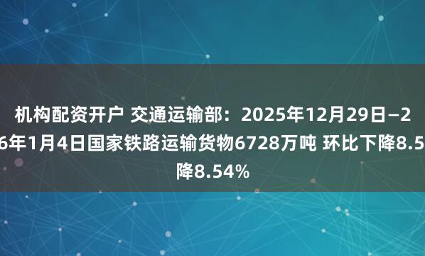 机构配资开户 交通运输部：2025年12月29日—2026年1月4日国家铁路运输货物6728万吨 环比下降8.54%