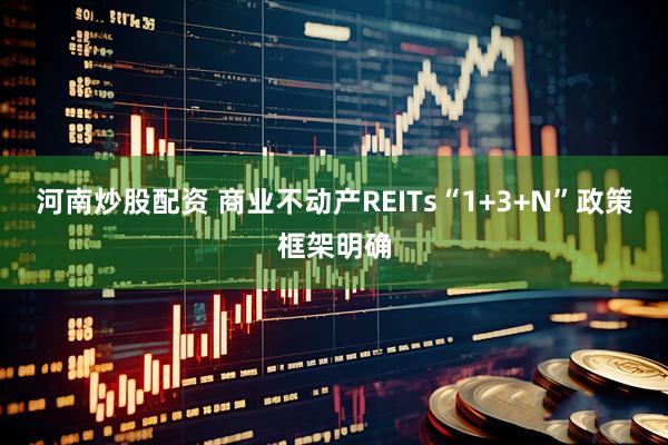 河南炒股配资 商业不动产REITs“1+3+N”政策框架明确