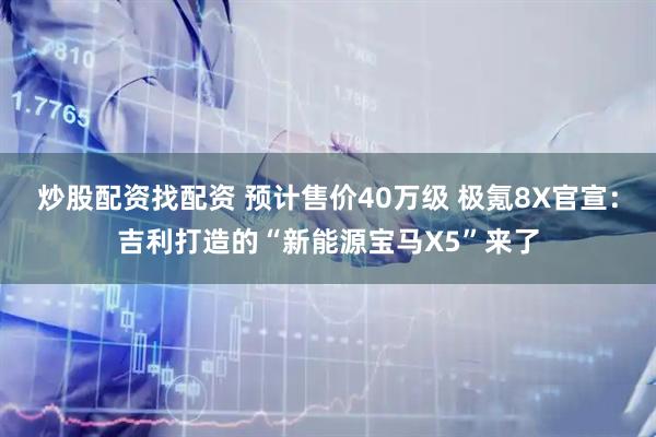 炒股配资找配资 预计售价40万级 极氪8X官宣:吉利打造的“新能源宝马X5”来了