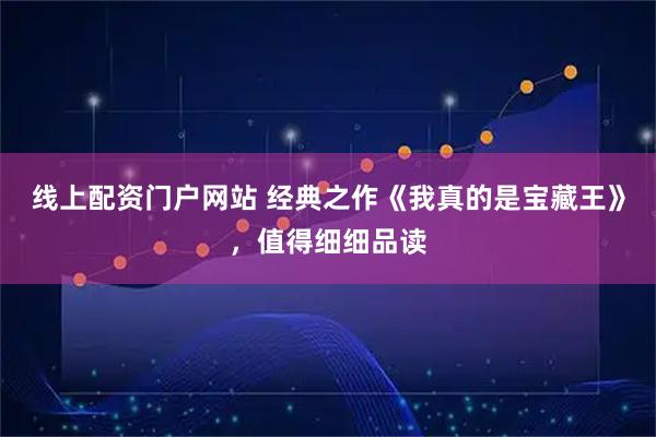 线上配资门户网站 经典之作《我真的是宝藏王》，值得细细品读