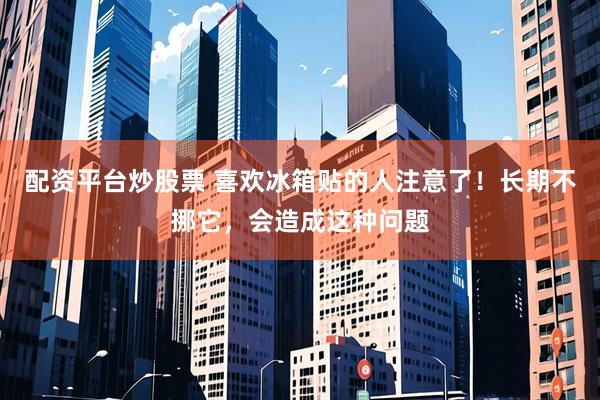 配资平台炒股票 喜欢冰箱贴的人注意了！长期不挪它，会造成这种问题