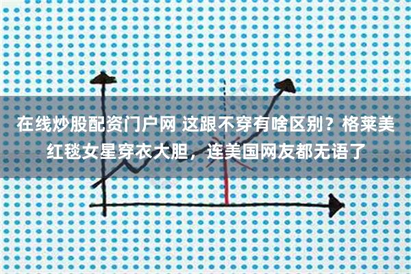 在线炒股配资门户网 这跟不穿有啥区别？格莱美红毯女星穿衣大胆，连美国网友都无语了
