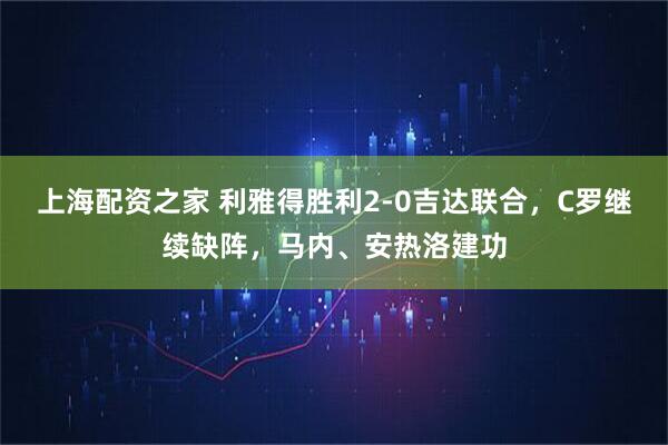 上海配资之家 利雅得胜利2-0吉达联合，C罗继续缺阵，马内、安热洛建功