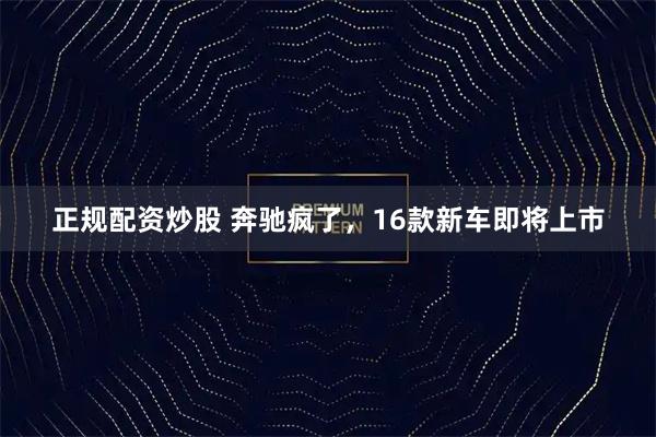 正规配资炒股 奔驰疯了，16款新车即将上市