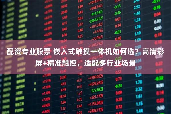 配资专业股票 嵌入式触摸一体机如何选？高清彩屏+精准触控，适配多行业场景