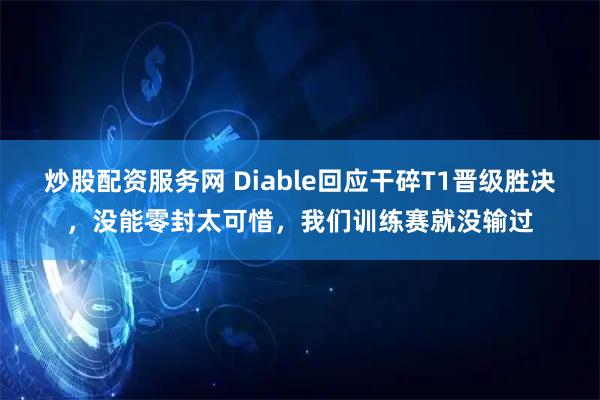 炒股配资服务网 Diable回应干碎T1晋级胜决,没能零封太可惜,我们训练赛就没输过