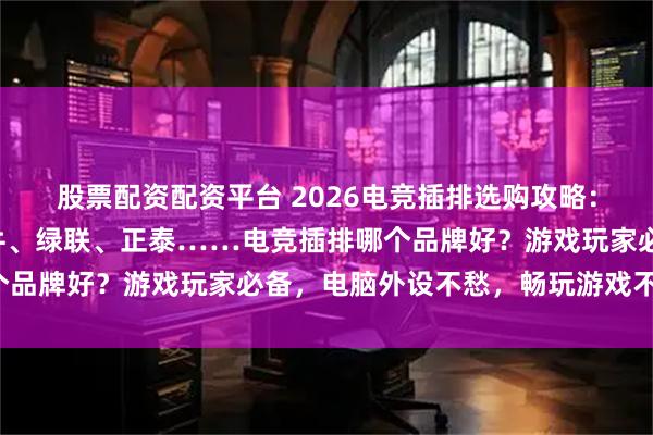 股票配资配资平台 2026电竞插排选购攻略:8款高性价比推荐,公牛、绿联、正泰……电竞插排哪个品牌好?游戏玩家必备,电脑外设不愁,畅玩游戏不断电!