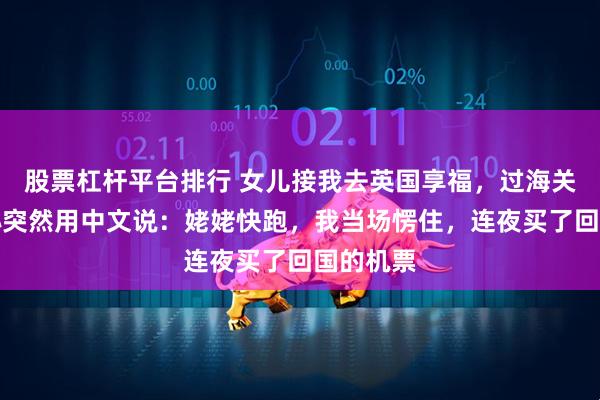 股票杠杆平台排行 女儿接我去英国享福，过海关时，外孙突然用中文说：姥姥快跑，我当场愣住，连夜买了回国的机票