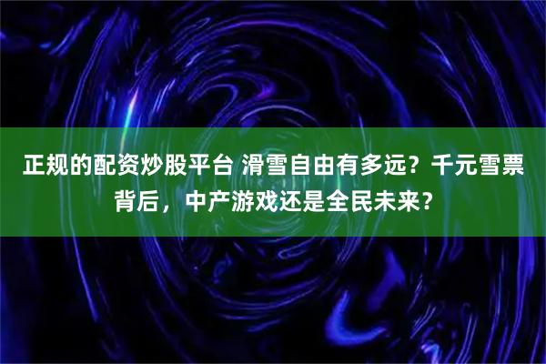 正规的配资炒股平台 滑雪自由有多远?千元雪票背后,中产游戏还是全民未来?