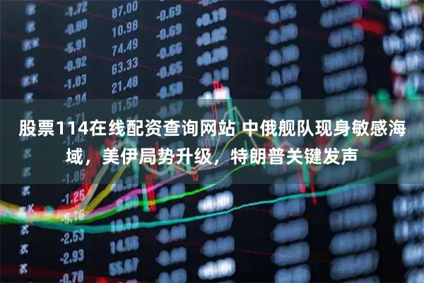 股票114在线配资查询网站 中俄舰队现身敏感海域,美伊局势升级,特朗普关键发声