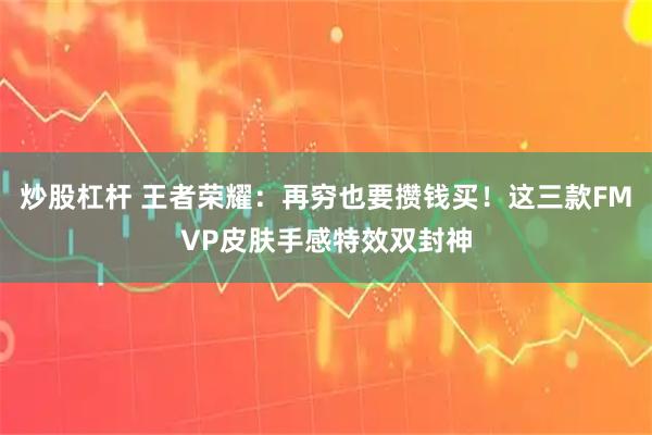 炒股杠杆 王者荣耀:再穷也要攒钱买!这三款FMVP皮肤手感特效双封神