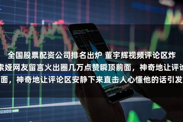 全国股票配资公司排名出炉 董宇辉视频评论区炸锅撕得不可开交，一条索娅网友留言火出圈几万点赞瞬顶前面，神奇地让评论区安静下来直击人心懂他的话引发网友热议
