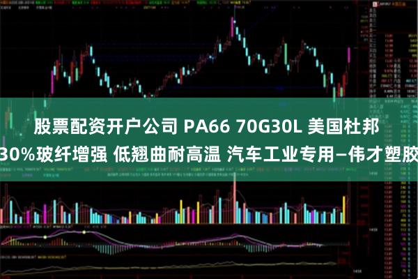 股票配资开户公司 PA66 70G30L 美国杜邦 30%玻纤增强 低翘曲耐高温 汽车工业专用—伟才塑胶