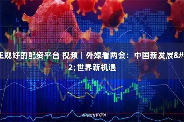 正规好的配资平台 视频丨外媒看两会:中国新发展 世界新机遇