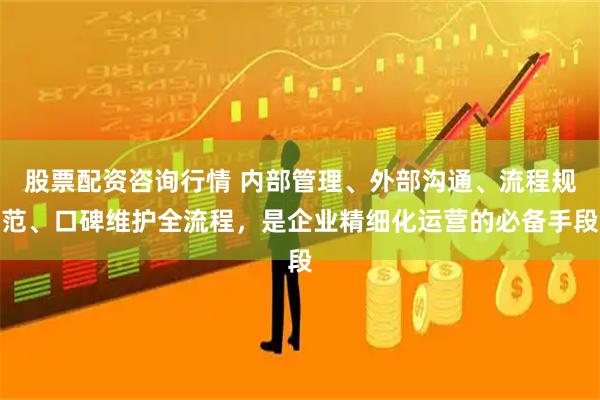 股票配资咨询行情 内部管理、外部沟通、流程规范、口碑维护全流程，是企业精细化运营的必备手段