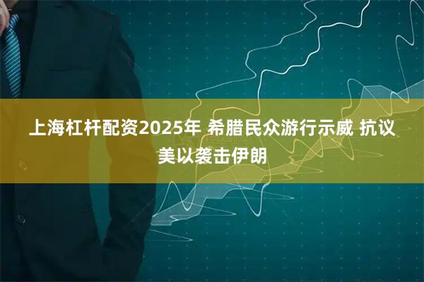 上海杠杆配资2025年 希腊民众游行示威 抗议美以袭击伊朗