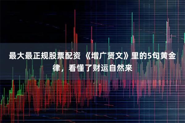 最大最正规股票配资 《增广贤文》里的5句黄金律，看懂了财运自然来