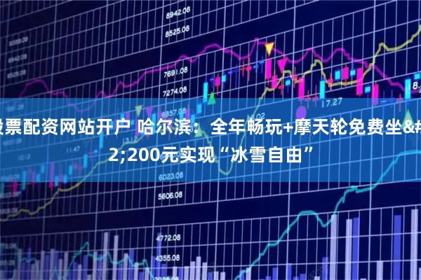 股票配资网站开户 哈尔滨：全年畅玩+摩天轮免费坐 200元实现“冰雪自由”