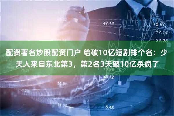 配资著名炒股配资门户 给破10亿短剧排个名:少夫人来自东北第3,第2名3天破10亿杀疯了