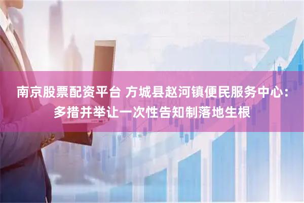 南京股票配资平台 方城县赵河镇便民服务中心：多措并举让一次性告知制落地生根