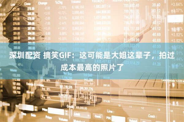 深圳配资 搞笑GIF：这可能是大姐这辈子，拍过成本最高的照片了