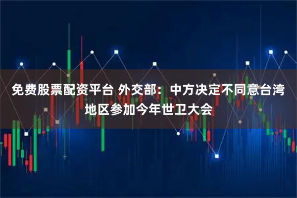 免费股票配资平台 外交部：中方决定不同意台湾地区参加今年世卫大会