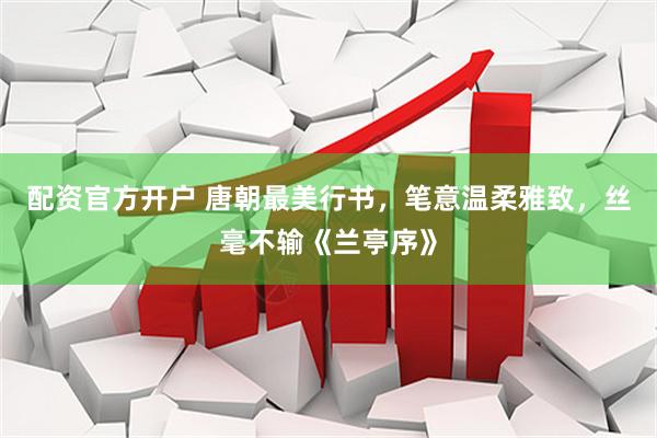 配资官方开户 唐朝最美行书，笔意温柔雅致，丝毫不输《兰亭序》