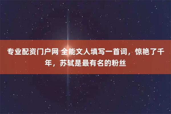 专业配资门户网 全能文人填写一首词，惊艳了千年，苏轼是最有名的粉丝