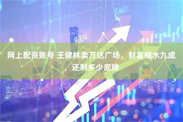 网上配资账号 王健林卖万达广场，财富缩水九成，还剩多少底牌