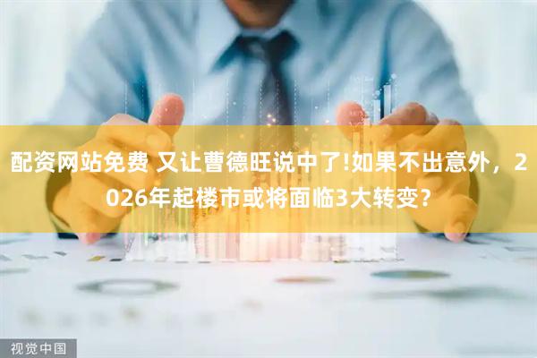 配资网站免费 又让曹德旺说中了!如果不出意外，2026年起楼市或将面临3大转变？