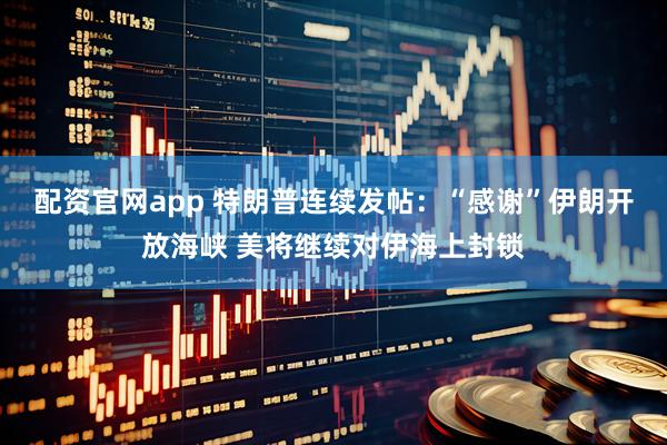 配资官网app 特朗普连续发帖：“感谢”伊朗开放海峡 美将继续对伊海上封锁