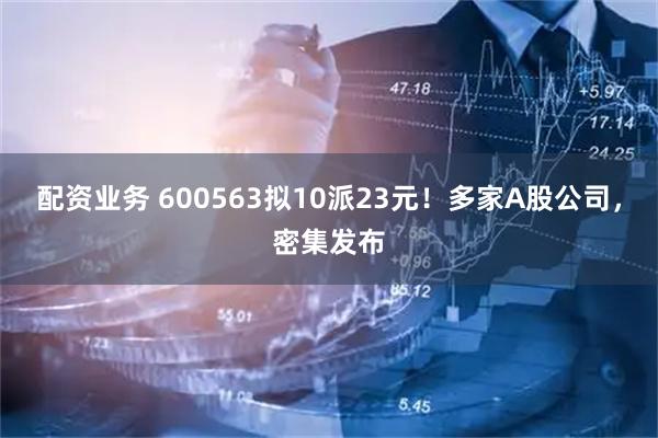 配资业务 600563拟10派23元!多家A股公司,密集发布