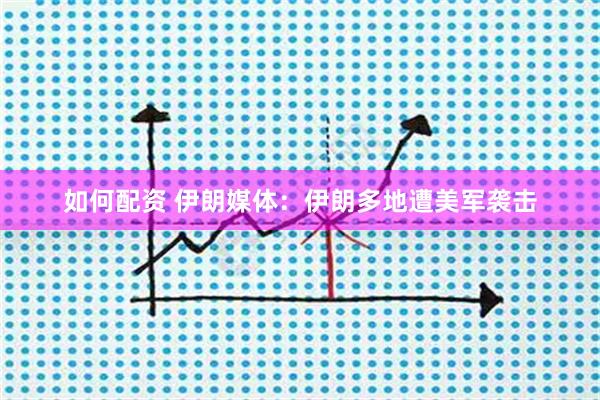 如何配资 伊朗媒体：伊朗多地遭美军袭击
