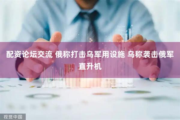 配资论坛交流 俄称打击乌军用设施 乌称袭击俄军直升机