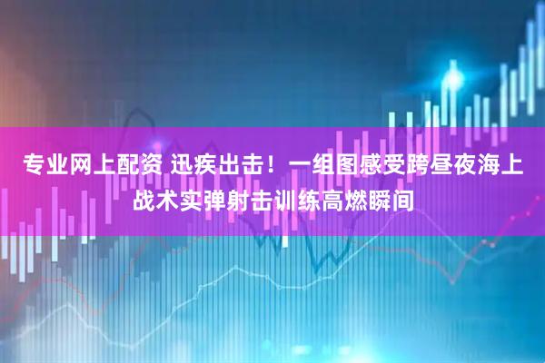 专业网上配资 迅疾出击！一组图感受跨昼夜海上战术实弹射击训练高燃瞬间