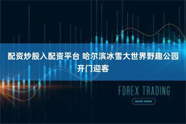 配资炒股入配资平台 哈尔滨冰雪大世界野趣公园开门迎客